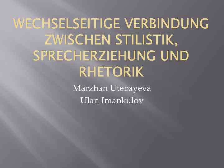 WECHSELSEITIGE VERBINDUNG ZWISCHEN STILISTIK, SPRECHERZIEHUNG UND RHETORIK Marzhan Utebayeva Ulan Imankulov 