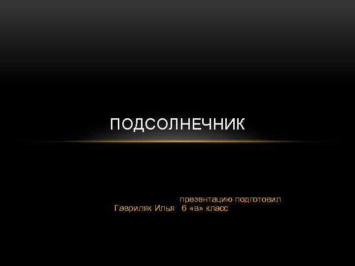 ПОДСОЛНЕЧНИК презентацию подготовил Гавриляк Илья 6 «в» класс 