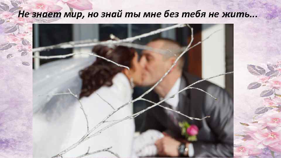 Не знает мир, но знай ты мне без тебя не жить. . . 