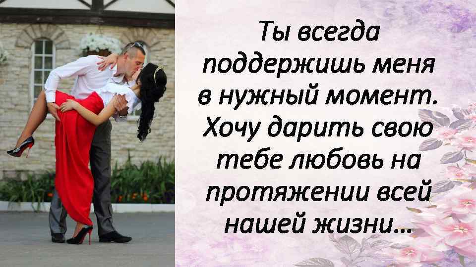 Был готов подарить тебе всю свою любовь. Ты всегда меня поддержишь. Поддержу тебя всегда. Хочу дарить тебе. Я всегда тебя поддержу.