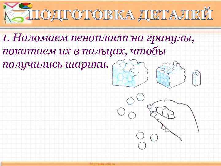 ПОДГОТОВКА ДЕТАЛЕЙ 1. Наломаем пенопласт на гранулы, покатаем их в пальцах, чтобы получились шарики.