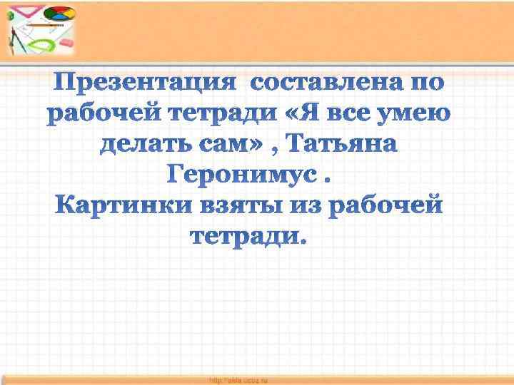 Презентация составлена по рабочей тетради «Я все умею делать сам» , Татьяна Геронимус. Картинки