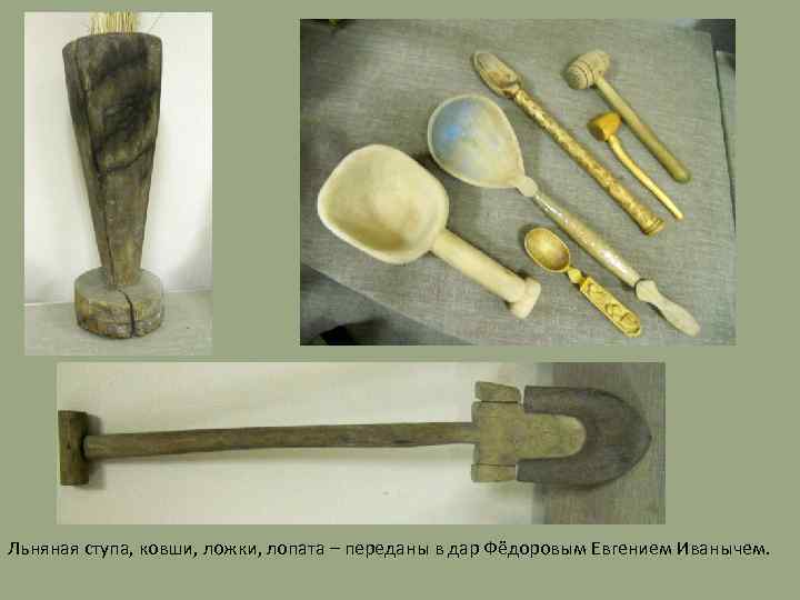 Льняная ступа, ковши, ложки, лопата – переданы в дар Фёдоровым Евгением Иванычем. 