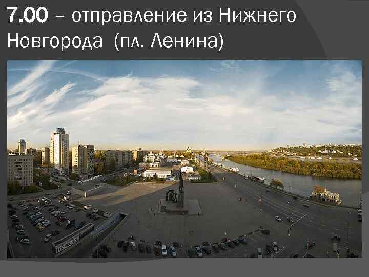 7. 00 – отправление из Нижнего Новгорода (пл. Ленина) 