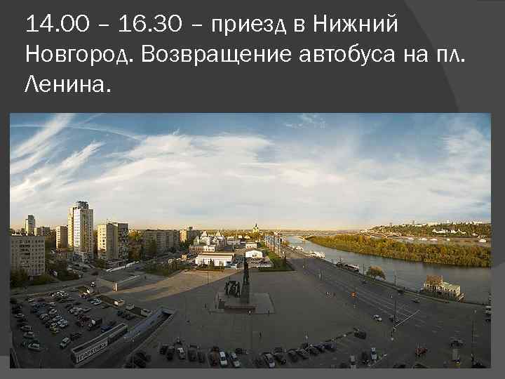 14. 00 – 16. 30 – приезд в Нижний Новгород. Возвращение автобуса на пл.