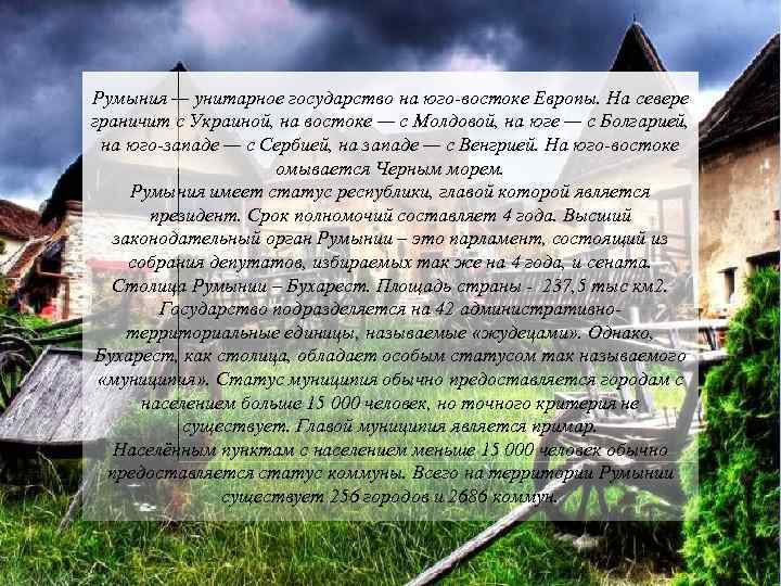 Румыния — унитарное государство на юго-востоке Европы. На севере граничит с Украиной, на востоке