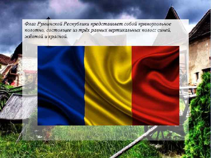 Флаг Румынской Республики представляет собой прямоугольное полотно, состоящее из трёх равных вертикальных полос: синей,