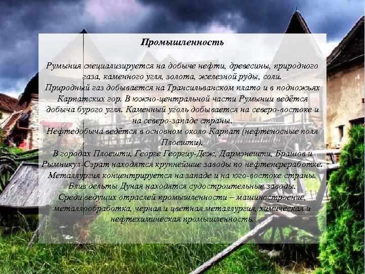 Промышленность Румыния специализируется на добыче нефти, древесины, природного газа, каменного угля, золота, железной руды,