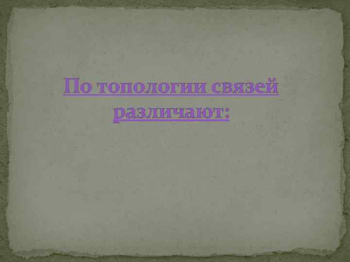 По топологии связей различают: 