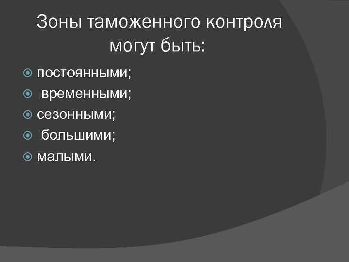 Зоны таможенного контроля могут быть: постоянными; временными; сезонными; большими; малыми. 