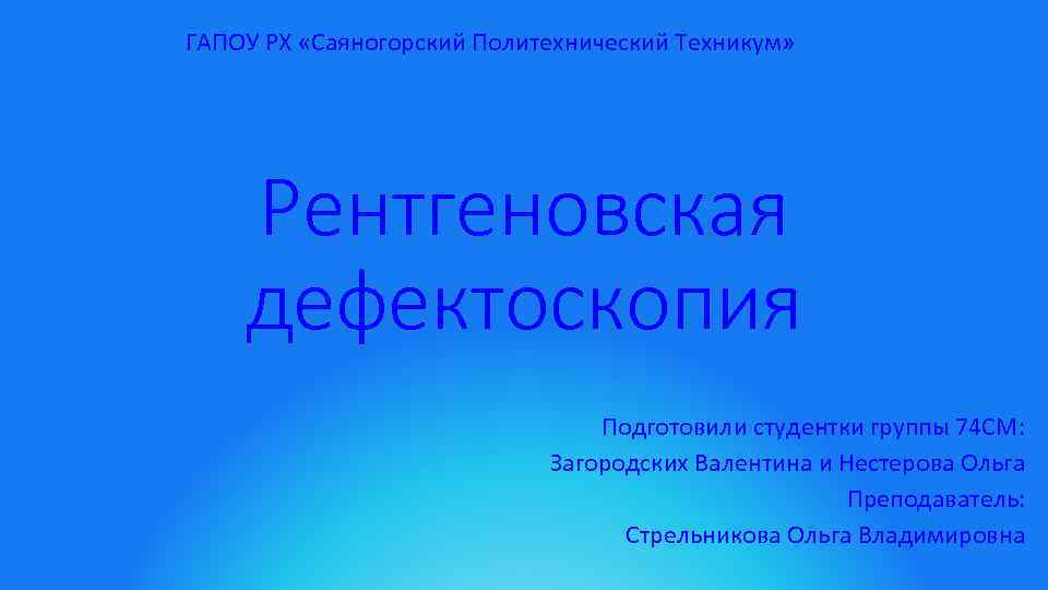 ГАПОУ РХ «Саяногорский Политехнический Техникум» Рентгеновская дефектоскопия Подготовили студентки группы 74 СМ: Загородских Валентина