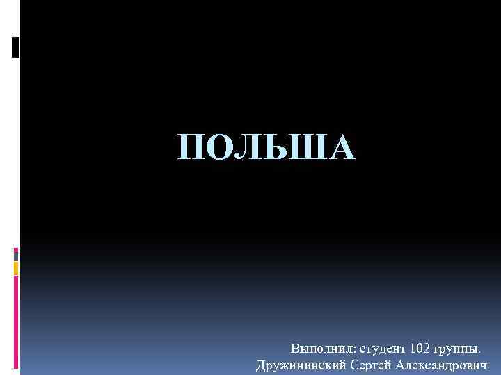 ПОЛЬША Выполнил: студент 102 группы. Дружининский Сергей Александрович 
