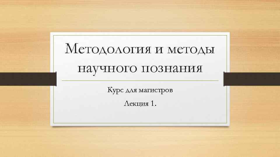 Методология и методы научного познания Курс для магистров Лекция 1. 