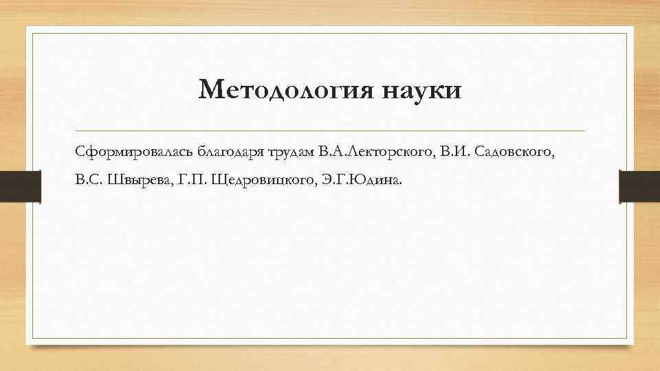 Методология науки Сформировалась благодаря трудам В. А. Лекторского, В. И. Садовского, В. С. Швырева,