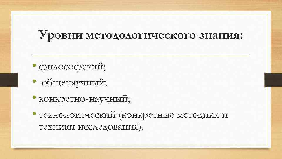 Уровни методологического знания: • философский; • общенаучный; • конкретно-научный; • технологический (конкретные методики и