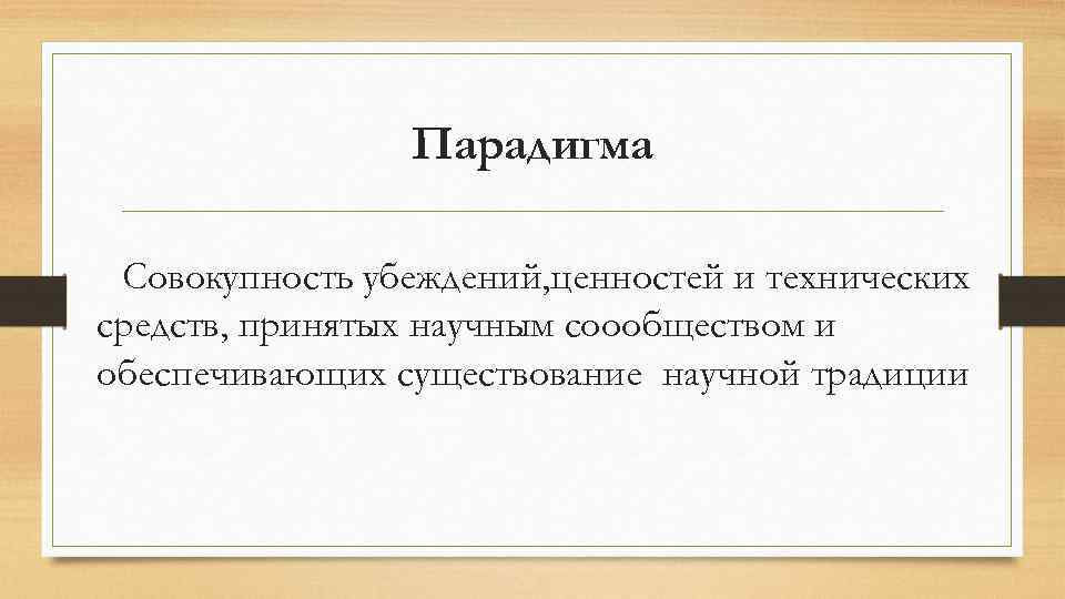 Парадигма Совокупность убеждений, ценностей и технических средств, принятых научным соообществом и обеспечивающих существование научной