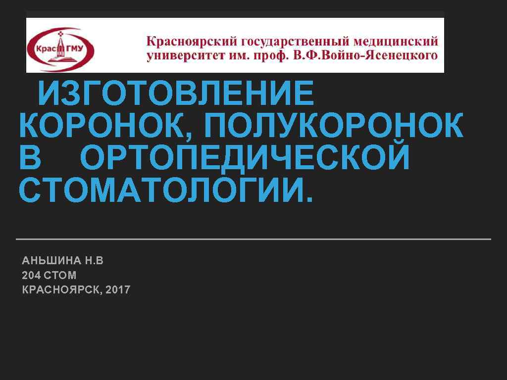 ИЗГОТОВЛЕНИЕ КОРОНОК, ПОЛУКОРОНОК В ОРТОПЕДИЧЕСКОЙ СТОМАТОЛОГИИ. АНЬШИНА Н. В 204 СТОМ КРАСНОЯРСК, 2017 
