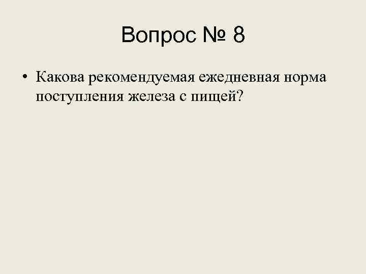 Вопрос № 8 • Какова рекомендуемая ежедневная норма поступления железа с пищей? 