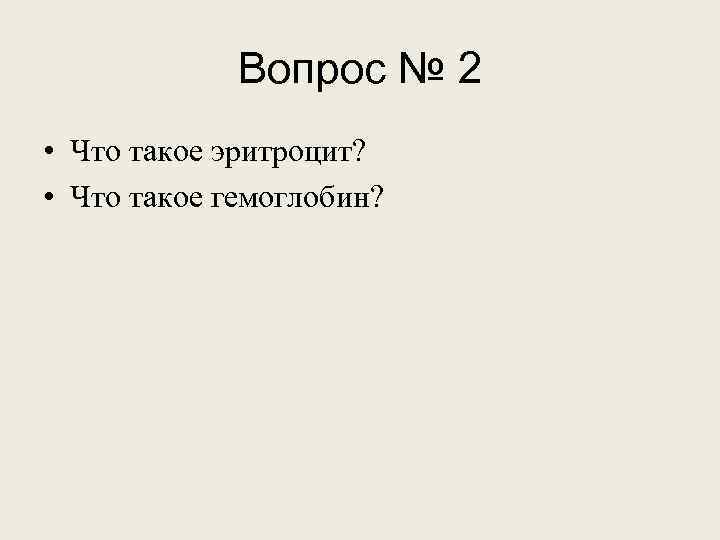 Вопрос № 2 • Что такое эритроцит? • Что такое гемоглобин? 