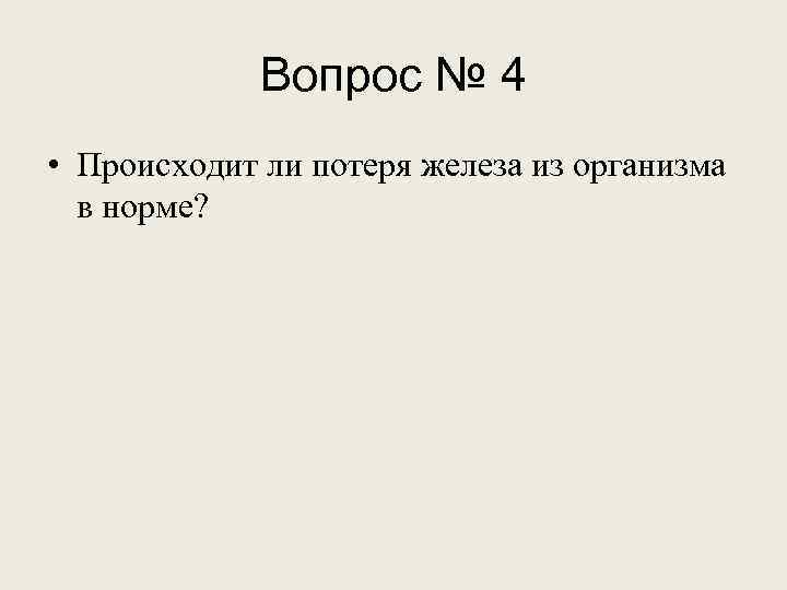 Вопрос № 4 • Происходит ли потеря железа из организма в норме? 