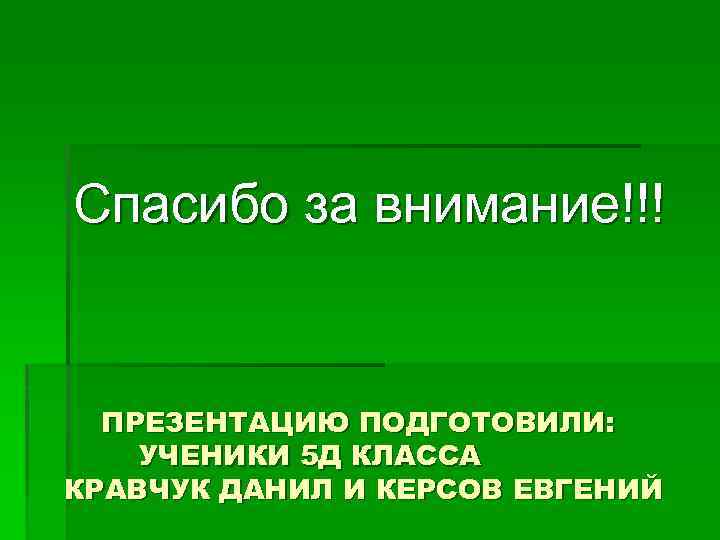 Спасибо за внимание!!! ПРЕЗЕНТАЦИЮ ПОДГОТОВИЛИ: УЧЕНИКИ 5 Д КЛАССА КРАВЧУК ДАНИЛ И КЕРСОВ ЕВГЕНИЙ