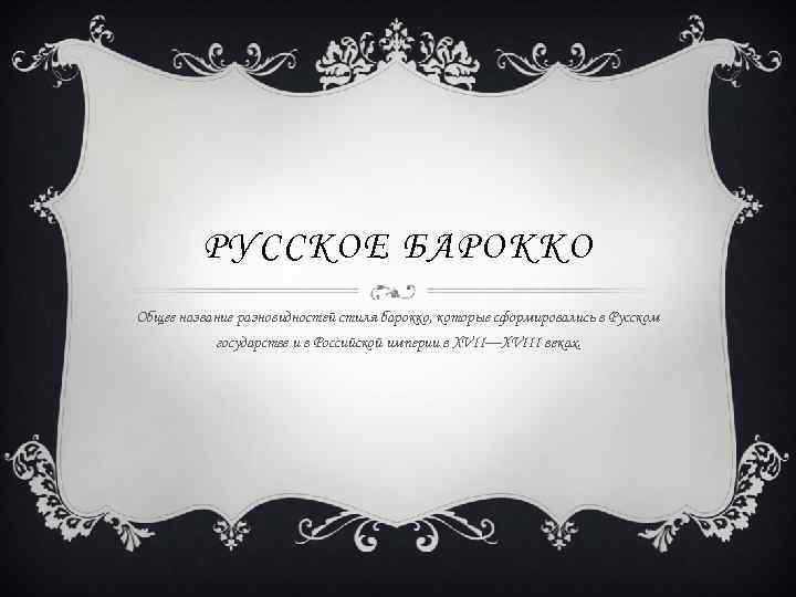 РУССКОЕ БАРОККО Общее название разновидностей стиля барокко, которые сформировались в Русском государстве и в