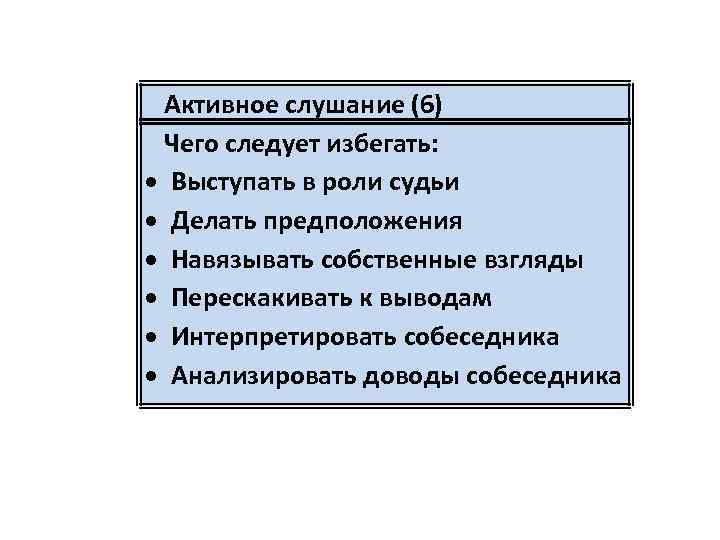 Активное слушание (6) Чего следует избегать: Выступать в роли судьи Делать предположения Навязывать собственные