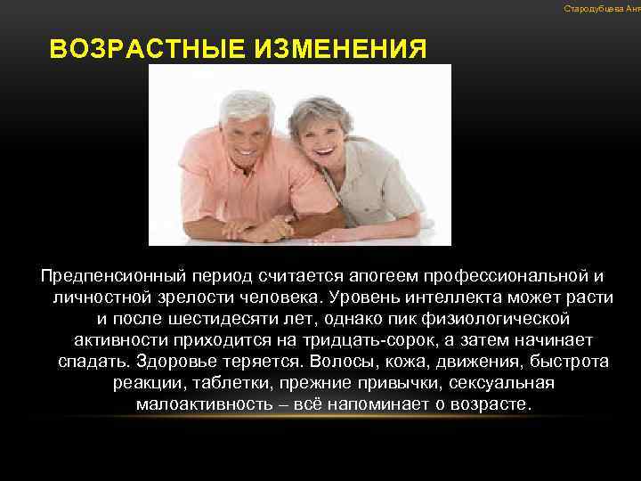 Стародубцева Аня ВОЗРАСТНЫЕ ИЗМЕНЕНИЯ Предпенсионный период считается апогеем профессиональной и личностной зрелости человека. Уровень