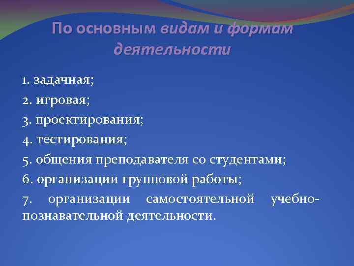 По основным видам и формам деятельности 1. задачная; 2. игровая; 3. проектирования; 4. тестирования;