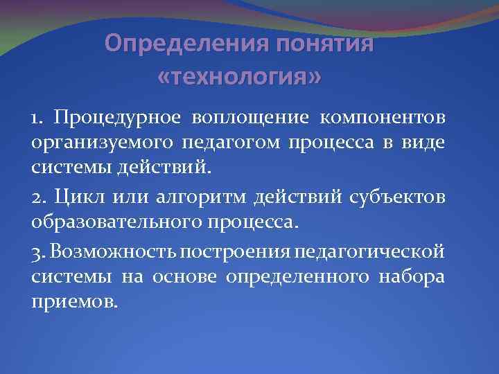 Определения понятия «технология» 1. Процедурное воплощение компонентов организуемого педагогом процесса в виде системы действий.