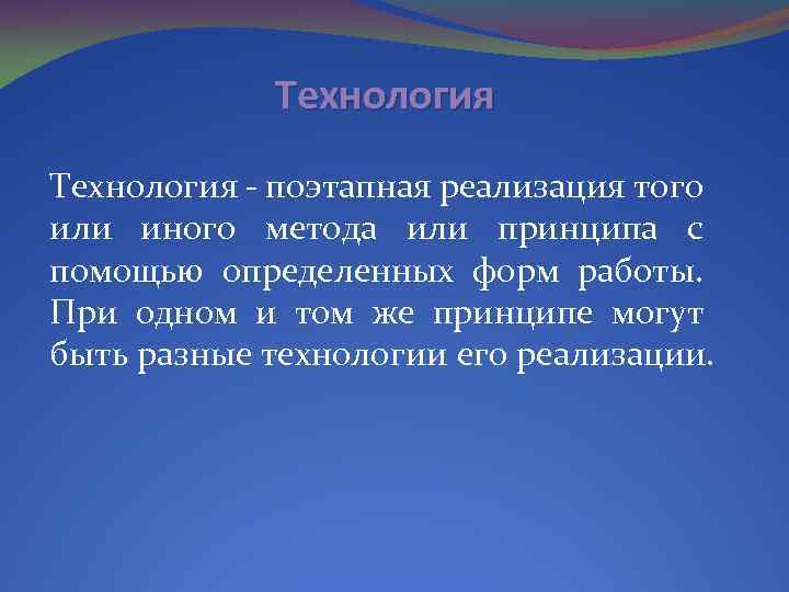 Технология поэтапная реализация того или иного метода или принципа с помощью определенных форм работы.