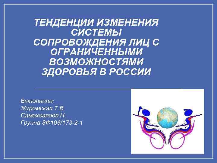 ТЕНДЕНЦИИ ИЗМЕНЕНИЯ СИСТЕМЫ СОПРОВОЖДЕНИЯ ЛИЦ С ОГРАНИЧЕННЫМИ ВОЗМОЖНОСТЯМИ ЗДОРОВЬЯ В РОССИИ Выполнили: Журомская Т.