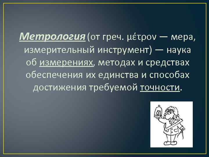 Метрология (от греч. μέτρον — мера, измерительный инструмент) — наука об измерениях, методах и