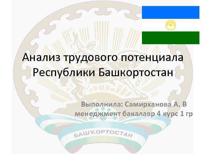 Анализ трудового потенциала Республики Башкортостан Выполнила: Самирханова А. В менеджмент бакалавр 4 курс 1