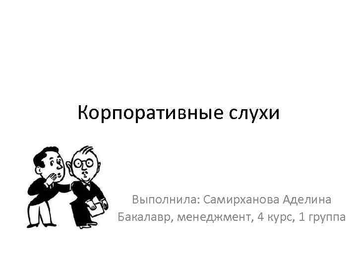 Корпоративные слухи Выполнила: Самирханова Аделина Бакалавр, менеджмент, 4 курс, 1 группа 