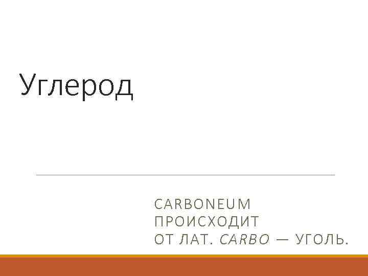 Углерод CARBONEUM ПРОИСХОДИТ ОТ ЛАТ. CARBO — УГОЛЬ. 