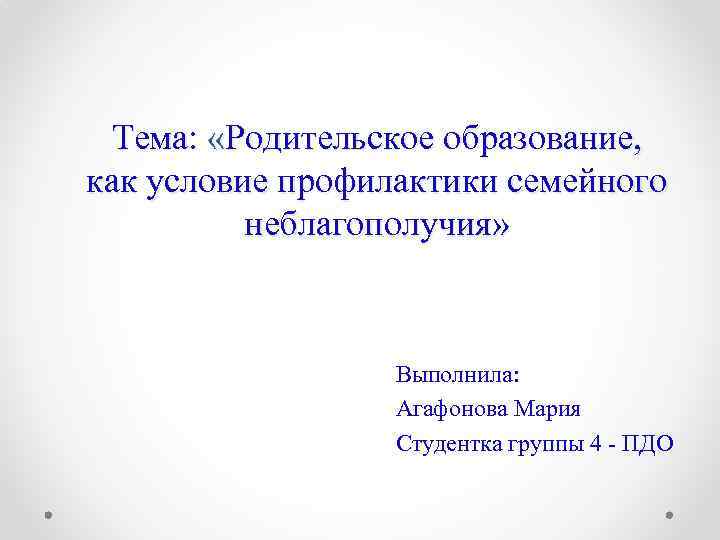 Тема: «Родительское образование, как условие профилактики семейного неблагополучия» Выполнила: Агафонова Мария Студентка группы 4