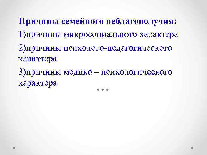 Причины семейного неблагополучия: 1)причины микросоциального характера 2)причины психолого-педагогического характера 3)причины медико – психологического характера