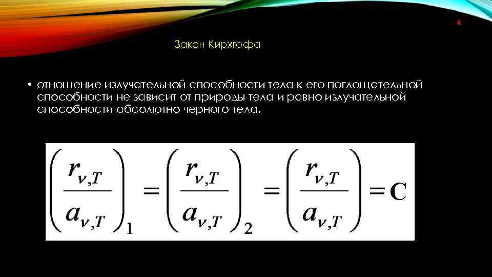 6 Закон Кирхгофа • отношение излучательной способности тела к его поглощательной способности не зависит