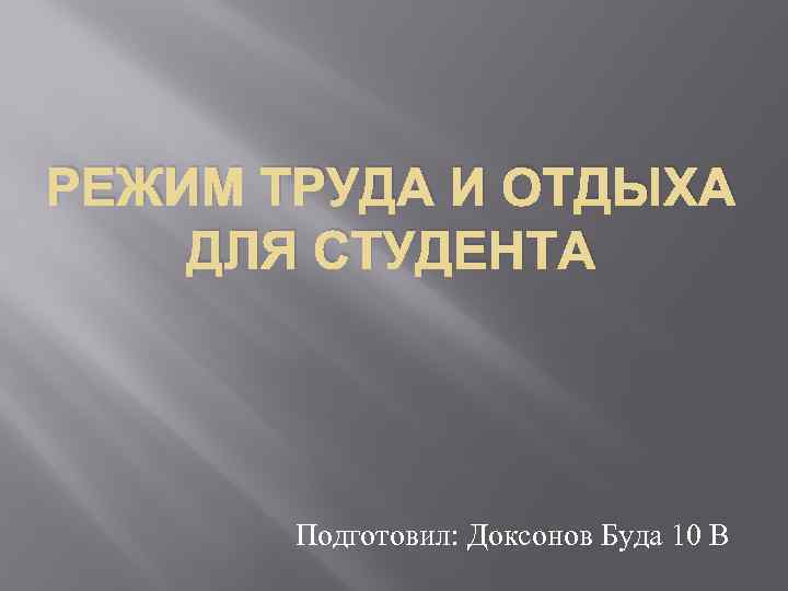 РЕЖИМ ТРУДА И ОТДЫХА ДЛЯ СТУДЕНТА Подготовил: Доксонов Буда 10 В 