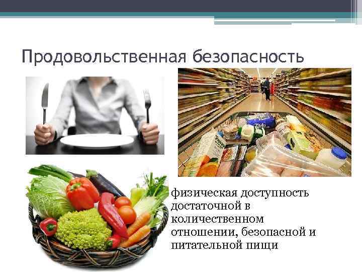 Продовольственная безопасность • физическая доступность достаточной в количественном отношении, безопасной и питательной пищи 