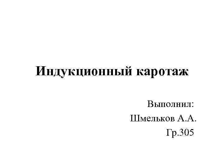 Индукционный каротаж Выполнил: Шмельков А. А. Гр. 305 