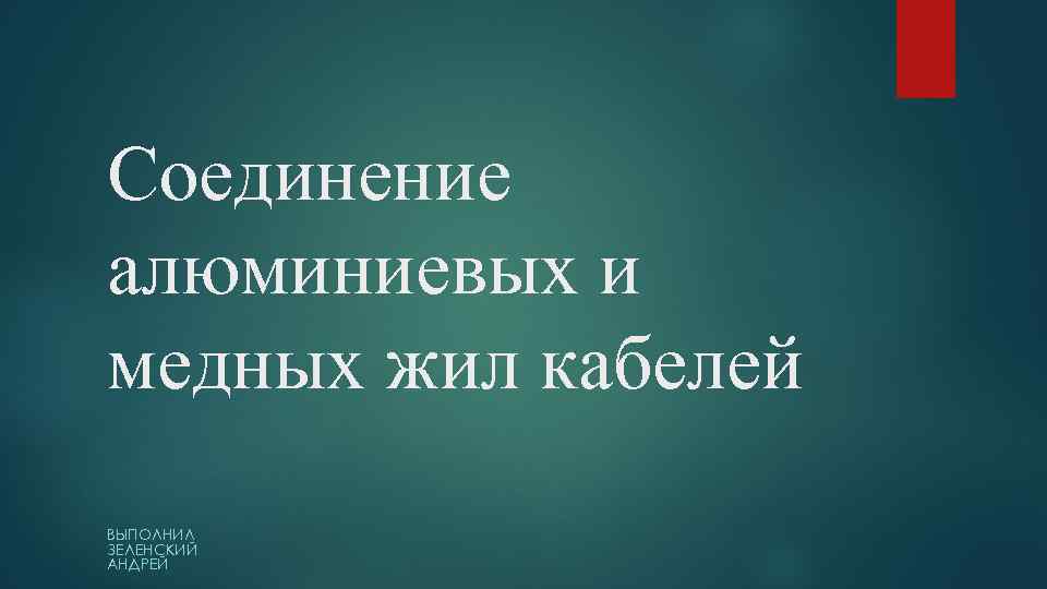 Соединение алюминиевых и медных жил кабелей ВЫПОЛНИЛ ЗЕЛЕНСКИЙ АНДРЕЙ 