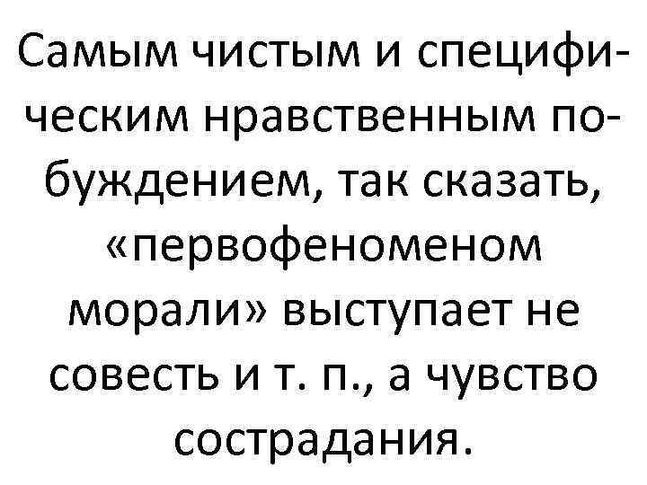 Самым чистым и специфическим нравственным побуждением, так сказать, «первофеном морали» выступает не совесть и