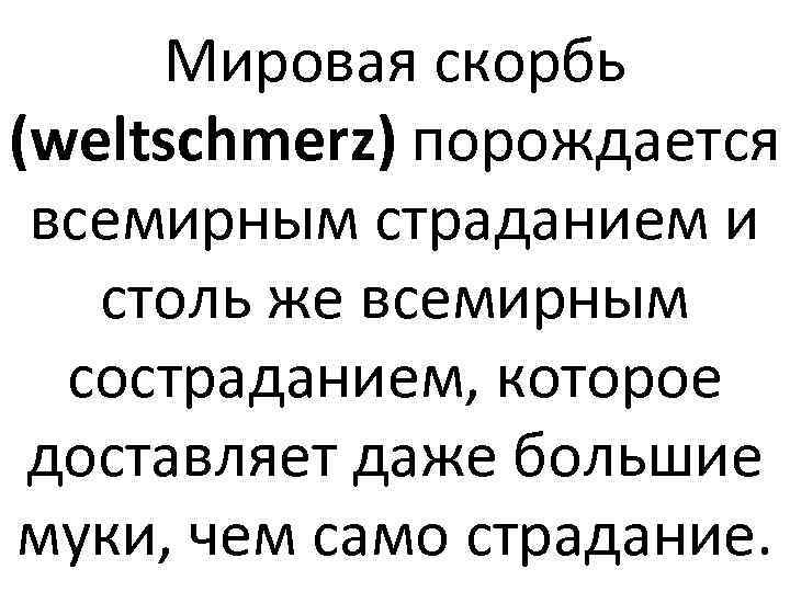 Мировая скорбь (weltschmerz) порождается всемирным страданием и столь же всемирным состраданием, которое доставляет даже