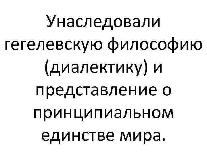 Унаследовали гегелевскую философию (диалектику) и представление о принципиальном единстве мира. 