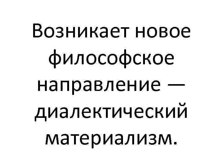 Возникает новое философское направление — диалектический материализм. 