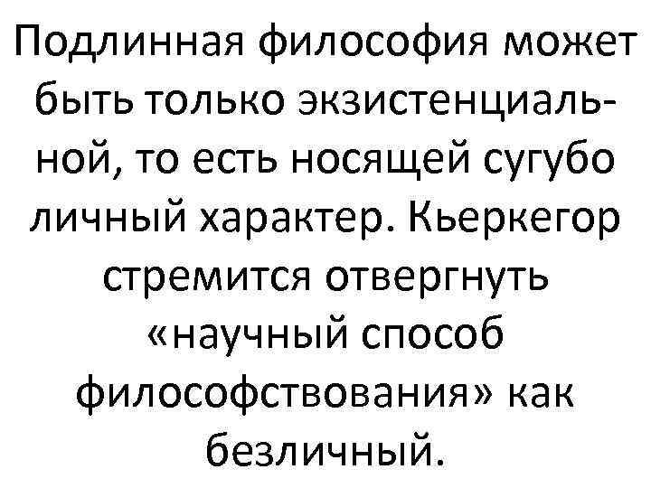 Подлинная философия может быть только экзистенциальной, то есть носящей сугубо личный характер. Кьеркегор стремится