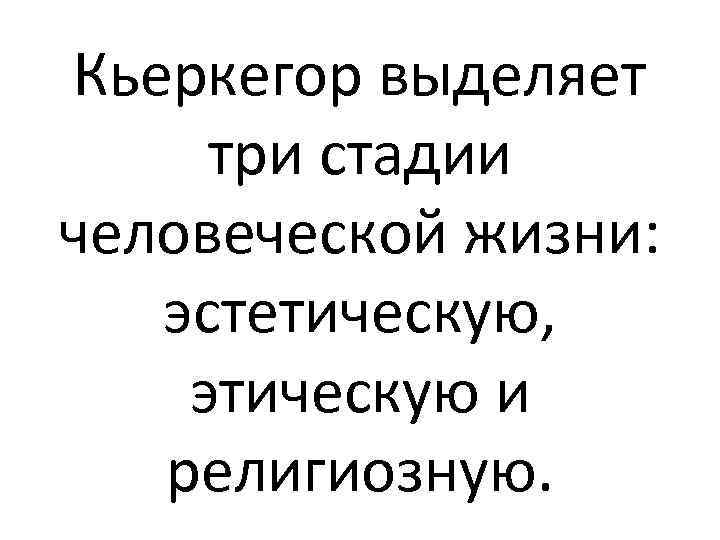 Кьеркегор выделяет три стадии человеческой жизни: эстетическую, этическую и религиозную. 