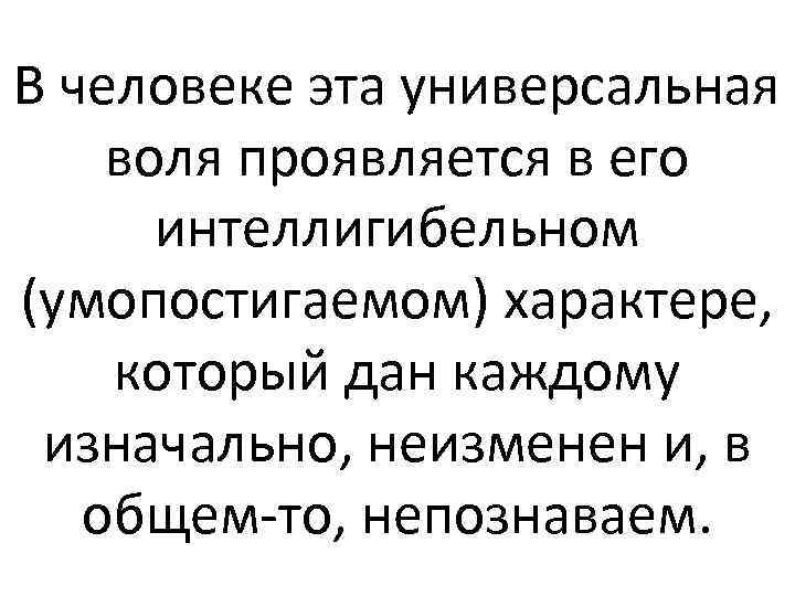 В человеке эта универсальная воля проявляется в его интеллигибельном (умопостигаемом) характере, который дан каждому